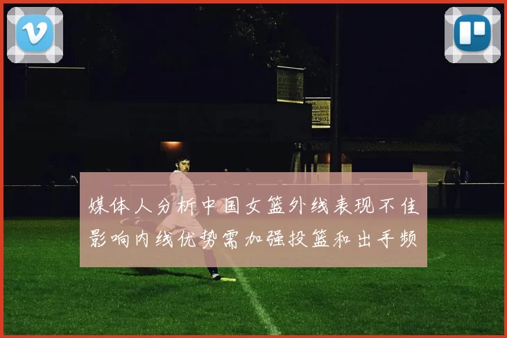 媒体人分析中国女篮外线表现不佳影响内线优势需加强投篮和出手频率