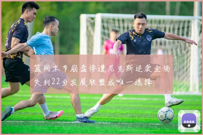 篮网末节崩盘惨遭尼克斯逆袭全场失利22分发展联盟成唯一选择