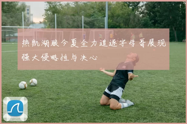 热凯湖狼今夏全力追逐字母哥展现强大侵略性与决心