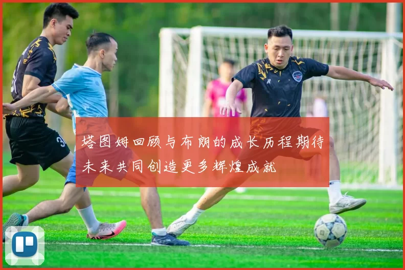 塔图姆回顾与布朗的成长历程期待未来共同创造更多辉煌成就