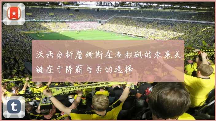 沃西分析詹姆斯在洛杉矶的未来关键在于降薪与否的选择