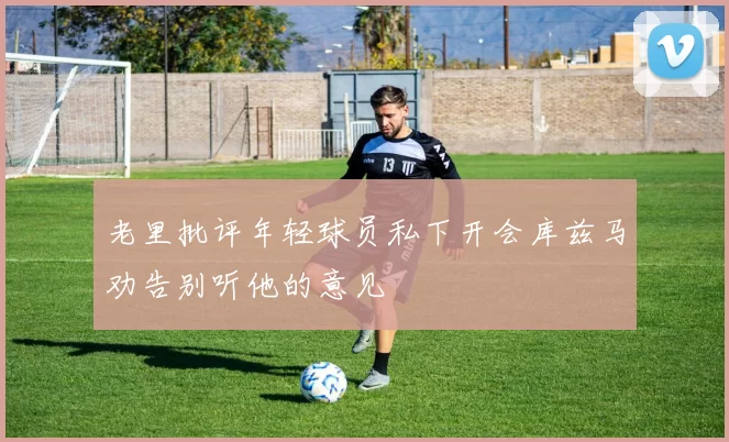 老里批评年轻球员私下开会库兹马劝告别听他的意见