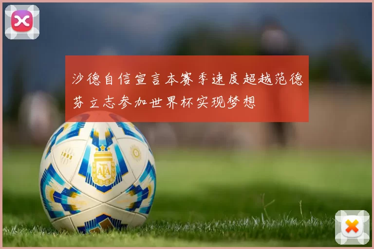 沙德自信宣言本赛季速度超越范德芬立志参加世界杯实现梦想