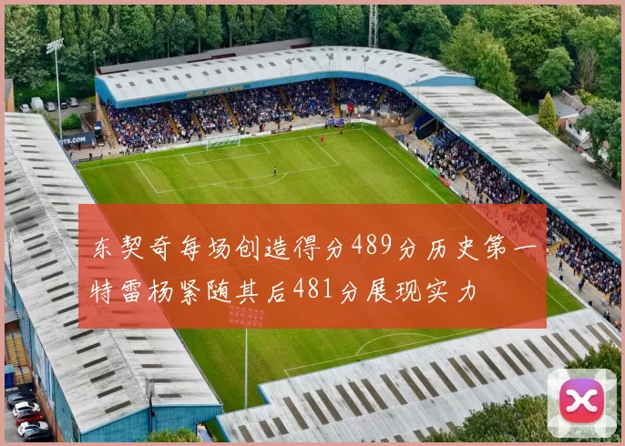 东契奇每场创造得分489分历史第一特雷杨紧随其后481分展现实力