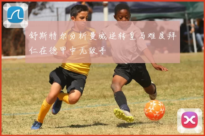 舒斯特尔分析曼城逆转皇马难度拜仁在德甲中无敌手