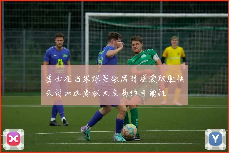 勇士在当家球星缺席时逆袭取胜快来讨论选秀权大交易的可能性