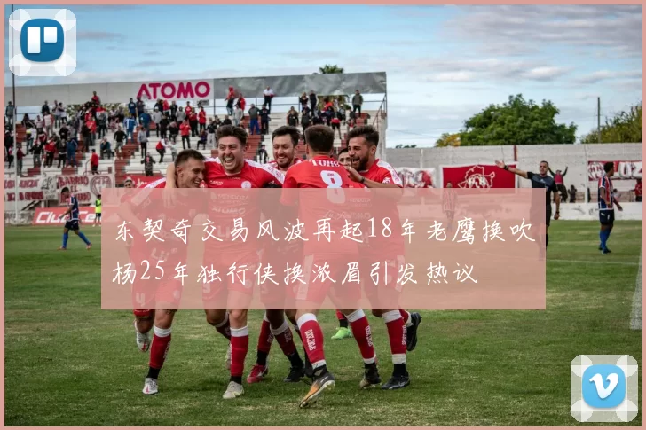 东契奇交易风波再起18年老鹰换吹杨25年独行侠换浓眉引发热议