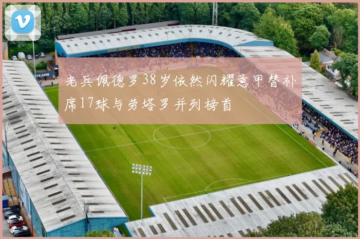 老兵佩德罗38岁依然闪耀意甲替补席17球与劳塔罗并列榜首