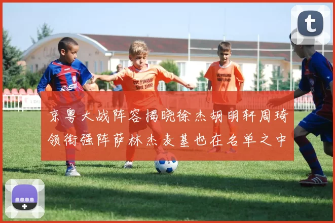 京粤大战阵容揭晓徐杰胡明轩周琦领衔强阵萨林杰麦基也在名单之中