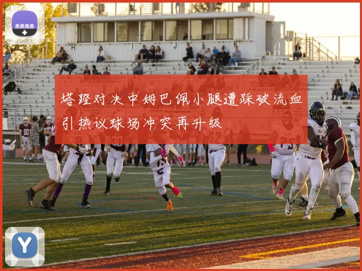 塔蹬对决中姆巴佩小腿遭踩破流血引热议球场冲突再升级