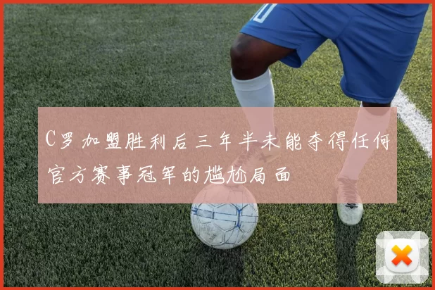 C罗加盟胜利后三年半未能夺得任何官方赛事冠军的尴尬局面