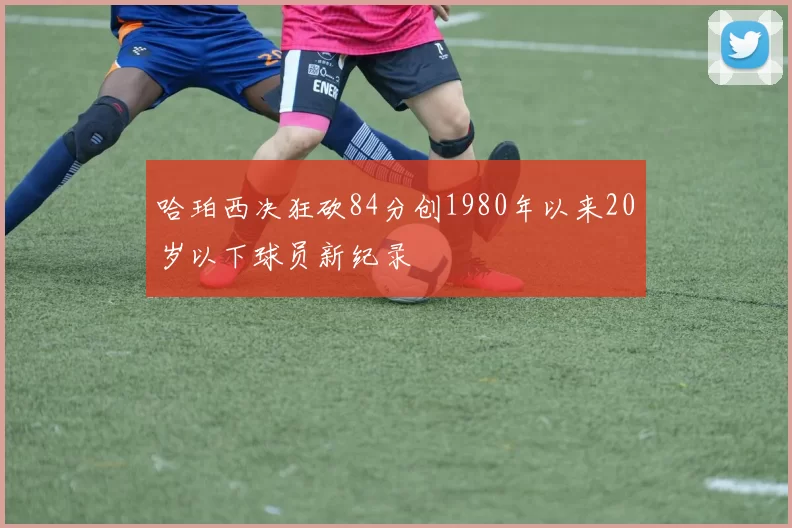 哈珀西决狂砍84分创1980年以来20岁以下球员新纪录