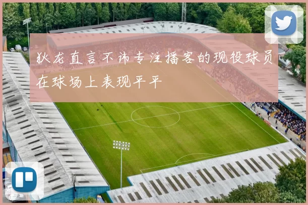 狄龙直言不讳专注播客的现役球员在球场上表现平平