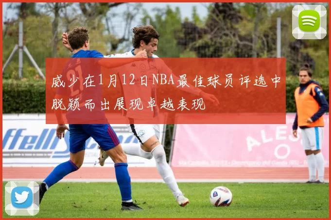 威少在1月12日NBA最佳球员评选中脱颖而出展现卓越表现