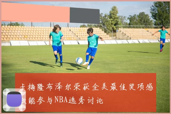 卡梅隆布泽尔荣获全美最佳奖项感激能参与NBA选秀讨论