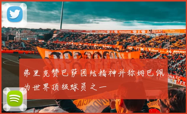 弗里克赞巴萨团结精神并称姆巴佩为世界顶级球员之一