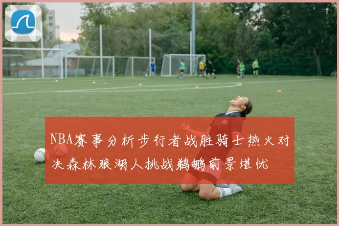 NBA赛事分析步行者战胜骑士热火对决森林狼湖人挑战鹈鹕前景堪忧