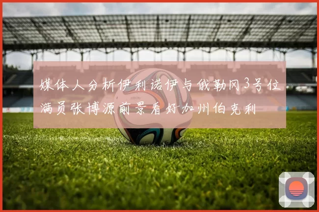 媒体人分析伊利诺伊与俄勒冈3号位满员张博源前景看好加州伯克利