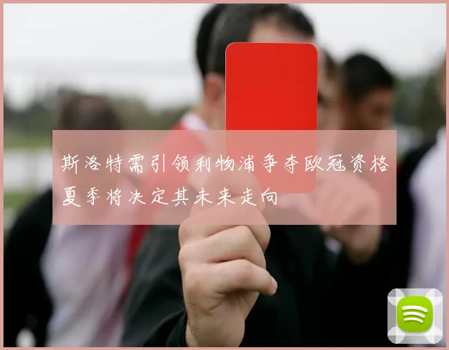 斯洛特需引领利物浦争夺欧冠资格夏季将决定其未来走向
