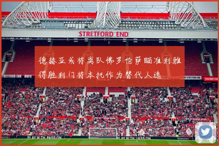 德赫亚或将离队佛罗伦萨瞄准利雅得胜利门将本托作为替代人选
