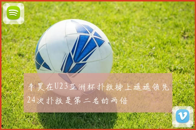 李昊在U23亚洲杯扑救榜上遥遥领先24次扑救是第二名的两倍