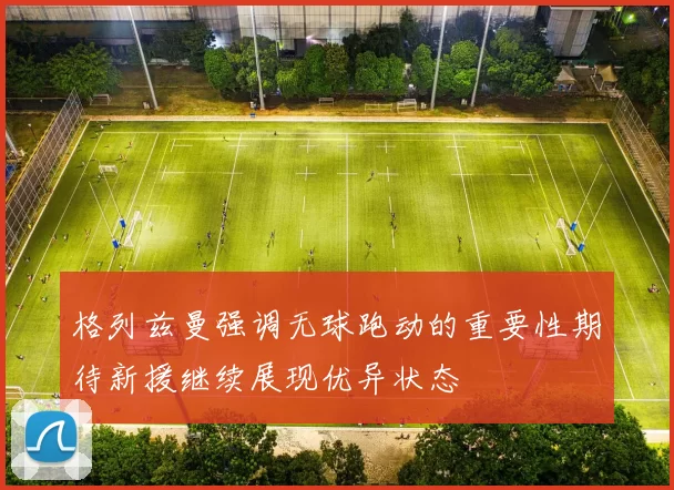 格列兹曼强调无球跑动的重要性期待新援继续展现优异状态