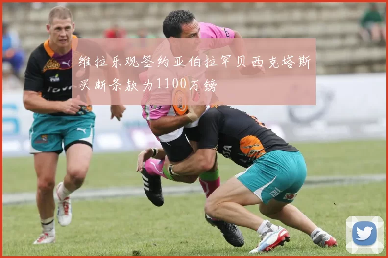 维拉乐观签约亚伯拉罕贝西克塔斯买断条款为1100万镑