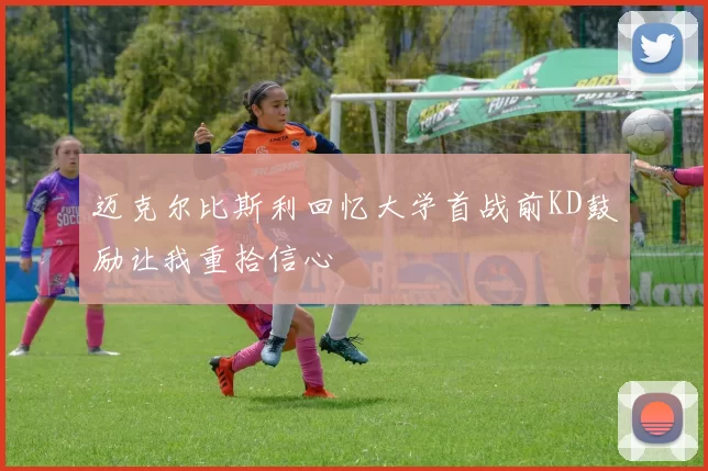 迈克尔比斯利回忆大学首战前KD鼓励让我重拾信心