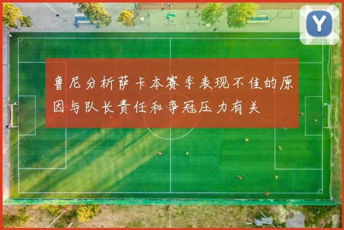 鲁尼分析萨卡本赛季表现不佳的原因与队长责任和争冠压力有关