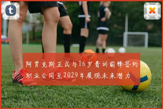 阿贾克斯正式与16岁青训前锋签约职业合同至2029年展现未来潜力