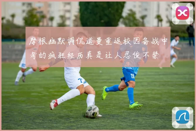 摩根幽默调侃道曼重返校园备战中考的疯狂经历真是让人忍俊不禁