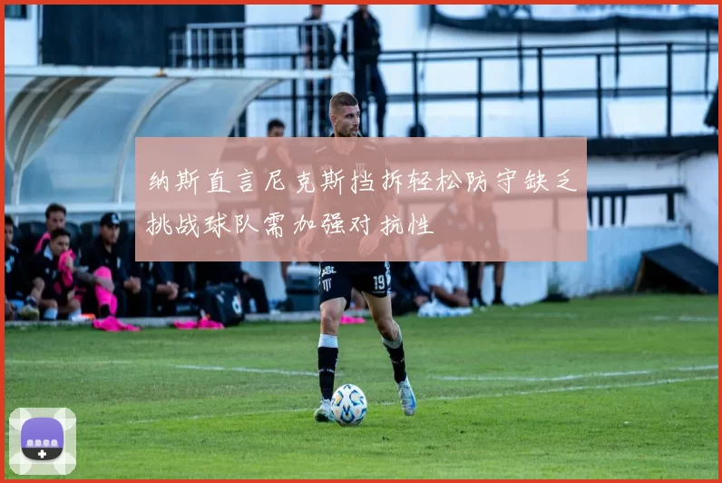 纳斯直言尼克斯挡拆轻松防守缺乏挑战球队需加强对抗性